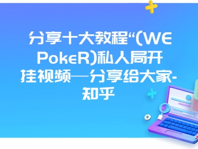 分享十大教程“(WEPokeR)私人局开挂视频—分享给大家-知乎