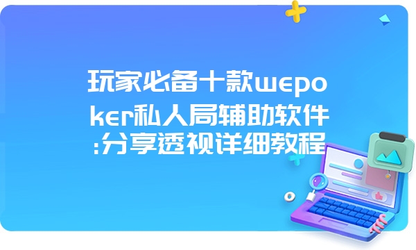 玩家必备十款wepoker私人局辅助软件:分享透视详细教程