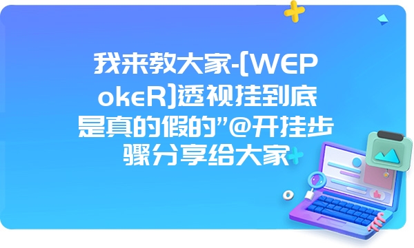 我来教大家-[WEPokeR]透视挂到底是真的假的”@开挂步骤分享给大家