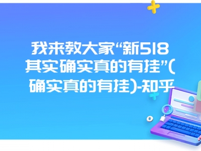 我来教大家“新518其实确实真的有挂”(确实真的有挂)-知乎