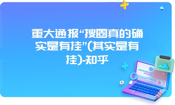 重大通报“搜圈真的确实是有挂”(其实是有挂)-知乎