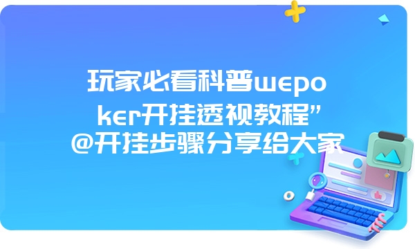 玩家必看科普wepoker开挂透视教程”@开挂步骤分享给大家