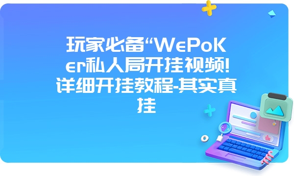 玩家必备“WePoKer私人局开挂视频!详细开挂教程-其实真挂