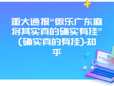 重大通报“微乐广东微麻其实真的确实有挂”(确实真的有挂)-知乎