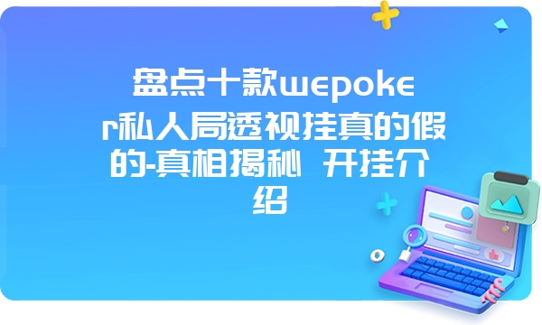 盘点十款wepoker私人局透视挂真的假的-真相揭秘 开挂介绍