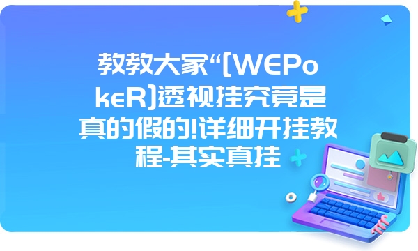 教教大家“[WEPokeR]透视挂究竟是真的假的!详细开挂教程-其实真挂