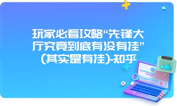 玩家必看攻略“先锋大厅究竟到底有没有挂”(其实是有挂)-知乎