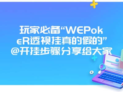 玩家必备“WEPokeR透视挂真的假的”@开挂步骤分享给大家