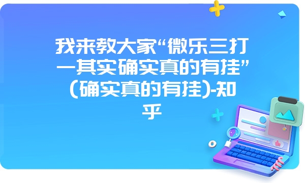 我来教大家“微乐三打一其实确实真的有挂”(确实真的有挂)-知乎