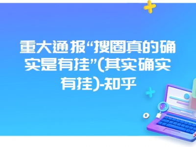 重大通报“搜圈真的确实是有挂”(其实确实有挂)-知乎