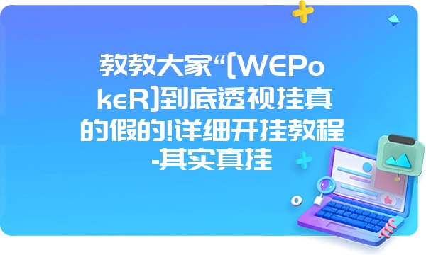 教教大家“[WEPokeR]到底透视挂真的假的!详细开挂教程-其实真挂