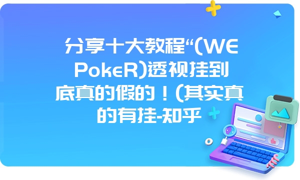 分享十大教程“(WEPokeR)透视挂到底真的假的！(其实真的有挂-知乎