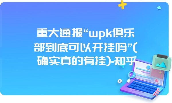 重大通报“wpk俱乐部到底可以开挂吗”(确实真的有挂)-知乎