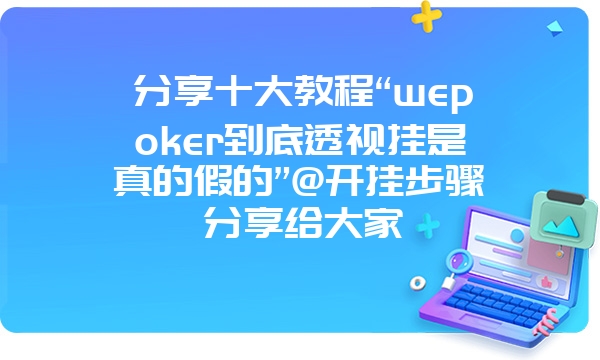 分享十大教程“wepoker到底透视挂是真的假的”@开挂步骤分享给大家