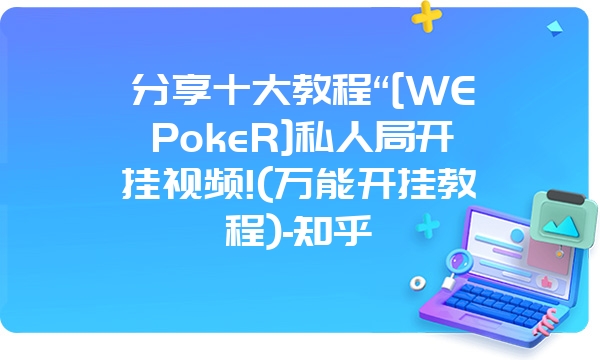 分享十大教程“[WEPokeR]私人局开挂视频!(万能开挂教程)-知乎