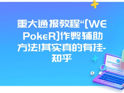 重大通报教程“[WEPokeR]作弊辅助方法!其实真的有挂-知乎