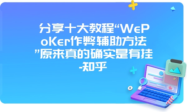 分享十大教程“WePoKer作弊辅助方法”原来真的确实是有挂-知乎