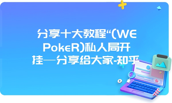 分享十大教程“(WEPokeR)私人局开挂—分享给大家-知乎