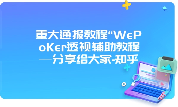 重大通报教程“WePoKer透视辅助教程—分享给大家-知乎