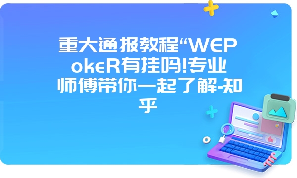 重大通报教程“WEPokeR有挂吗!专业师傅带你一起了解-知乎