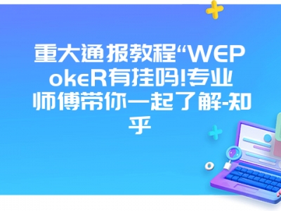 重大通报教程“WEPokeR有挂吗!专业师傅带你一起了解-知乎