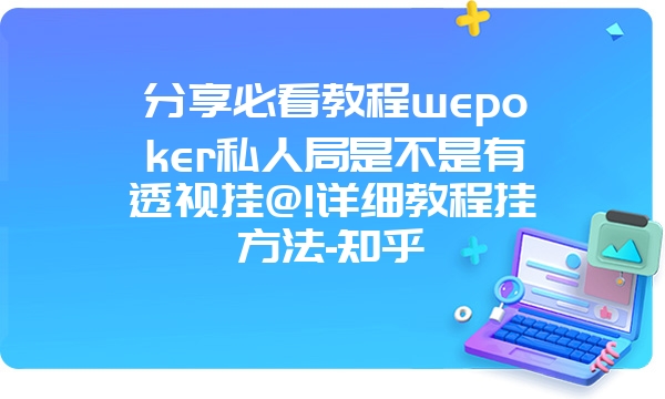 分享必看教程wepoker私人局是不是有透视挂@!详细教程挂方法-知乎