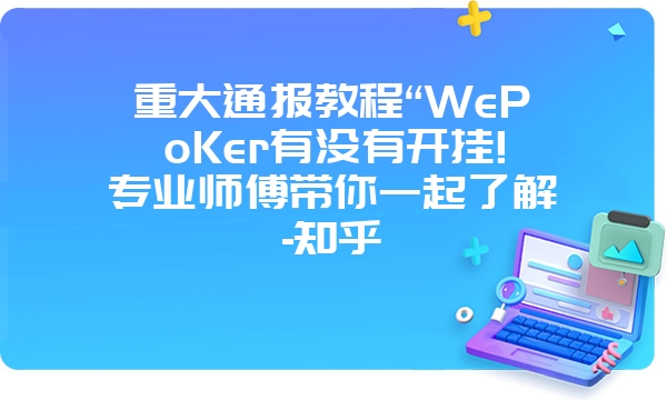 重大通报教程“WePoKer有没有开挂!专业师傅带你一起了解-知乎