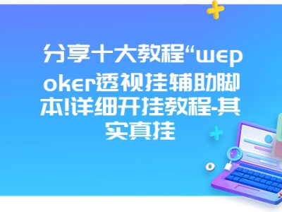 分享十大教程“wepoker透视挂辅助脚本!详细开挂教程-其实真挂