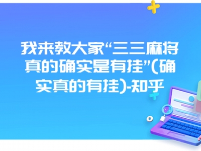 我来教大家“三三微麻真的确实是有挂”(确实真的有挂)-知乎