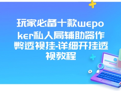 玩家必备十款wepoker私人局辅助器作弊透视挂-详细开挂透视教程