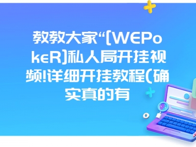 教教大家“[WEPokeR]私人局开挂视频!详细开挂教程(确实真的有