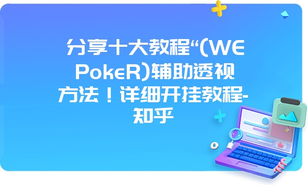 分享十大教程“(WEPokeR)辅助透视方法！详细开挂教程-知乎