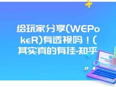 给玩家分享(WEPokeR)有透视吗！(其实真的有挂-知乎