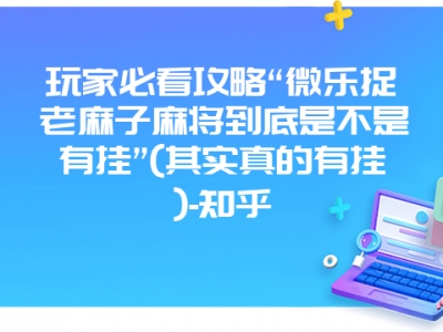 玩家必看攻略“微乐捉老麻子麻将到底是不是有挂”(其实真的有挂)-知乎