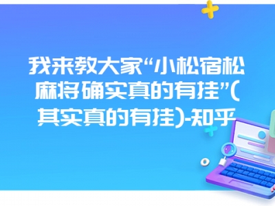 我来教大家“小松宿松微麻确实真的有挂”(其实真的有挂)-知乎