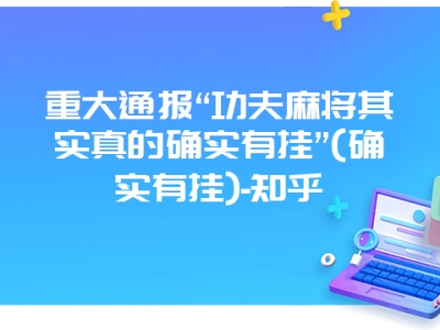 重大通报“功夫麻将其实真的确实有挂”(确实有挂)-知乎