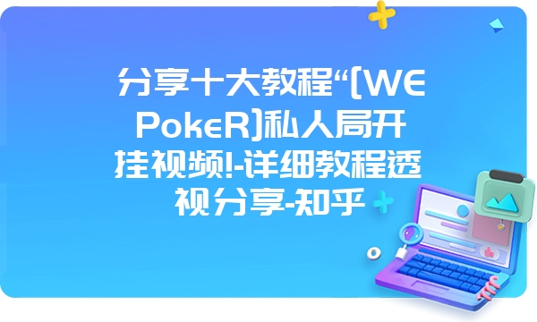 分享十大教程“[WEPokeR]私人局开挂视频!-详细教程透视分享-知乎