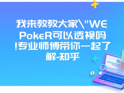 我来教教大家"WEPokeR可以透视吗!专业师傅带你一起了解-知乎