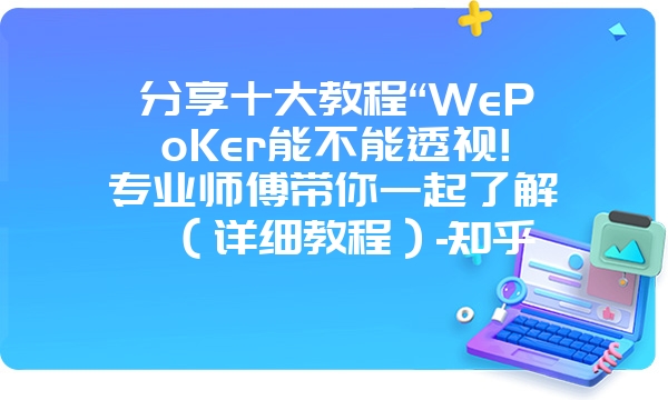 分享十大教程“WePoKer能不能透视!专业师傅带你一起了解（详细教程）-知乎