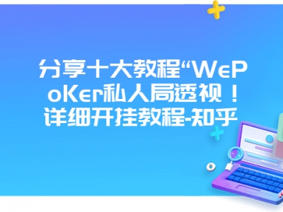 分享十大教程“WePoKer私人局透视！详细开挂教程-知乎