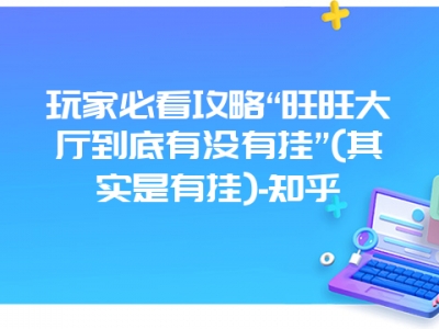 玩家必看攻略“旺旺大厅到底有没有挂”(其实是有挂)-知乎