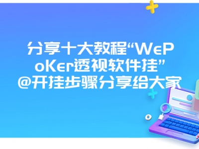 分享十大教程“WePoKer透视软件挂”@开挂步骤分享给大家