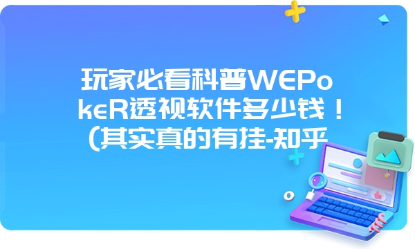 玩家必看科普WEPokeR透视软件多少钱！(其实真的有挂-知乎