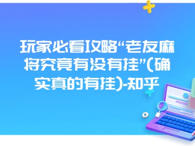 玩家必看攻略“老友麻将究竟有没有挂”(确实真的有挂)-知乎