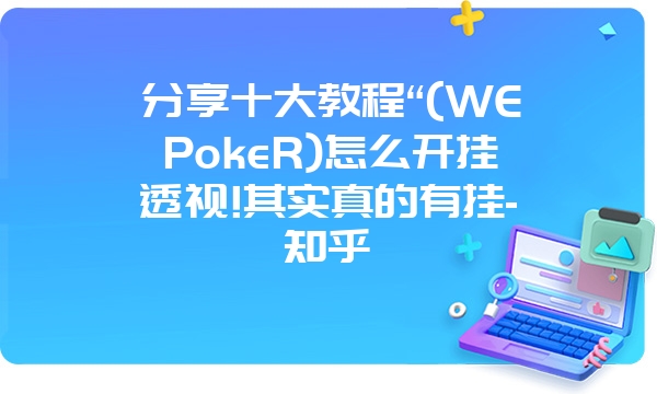 分享十大教程“(WEPokeR)怎么开挂透视!其实真的有挂-知乎