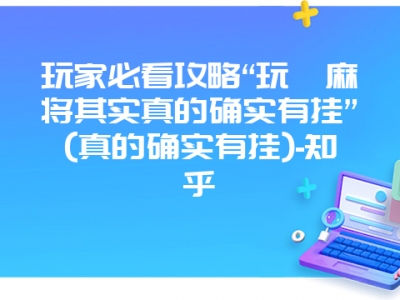 玩家必看攻略“玩呗微麻其实真的确实有挂”(真的确实有挂)-知乎