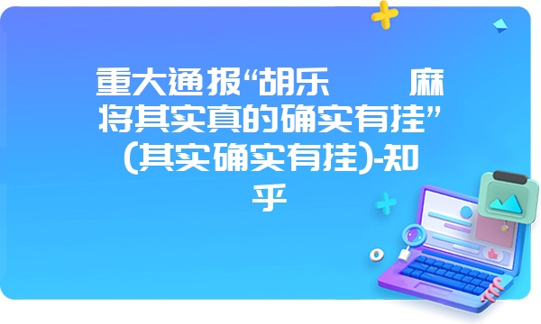 重大通报“胡乐邯郸麻将其实真的确实有挂”(其实确实有挂)-知乎