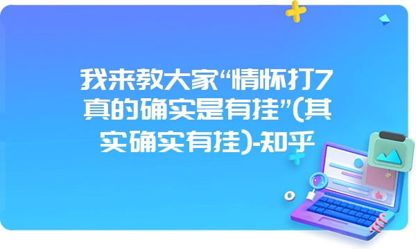 我来教大家“情怀打7真的确实是有挂”(其实确实有挂)-知乎