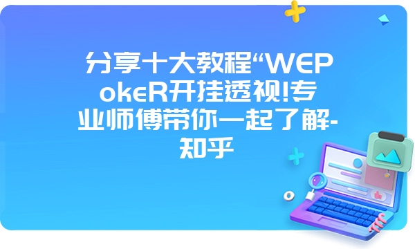 分享十大教程“WEPokeR开挂透视!专业师傅带你一起了解-知乎