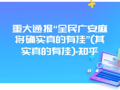 重大通报“全民广安微麻确实真的有挂”(其实真的有挂)-知乎